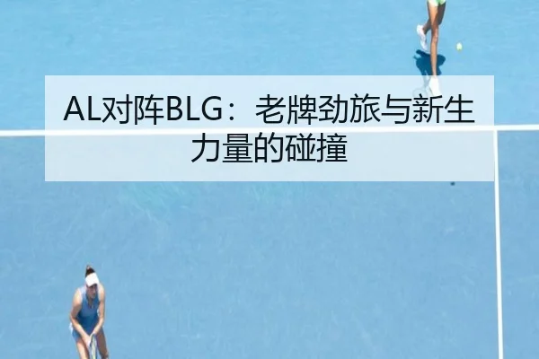 AL对阵BLG：老牌劲旅与新生力量的碰撞